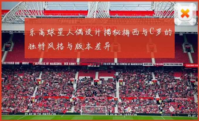 乐高球星人偶设计揭秘梅西与C罗的独特风格与版本差异