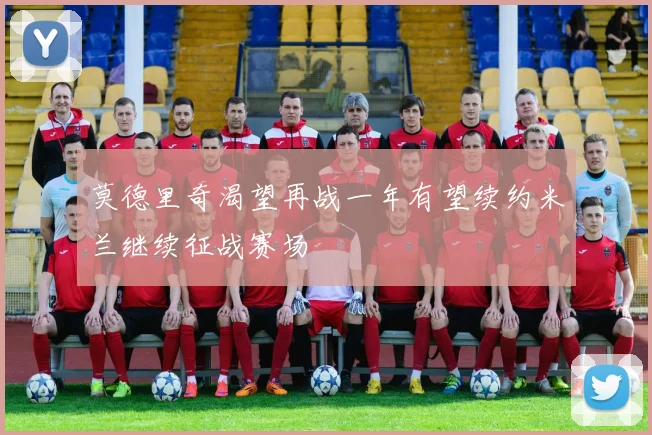 莫德里奇渴望再战一年有望续约米兰继续征战赛场