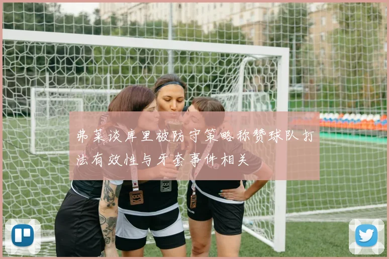 弗莱谈库里被防守策略称赞球队打法有效性与牙套事件相关