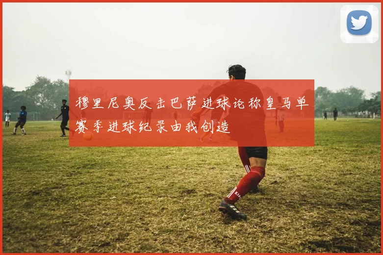 穆里尼奥反击巴萨进球论称皇马单赛季进球纪录由我创造