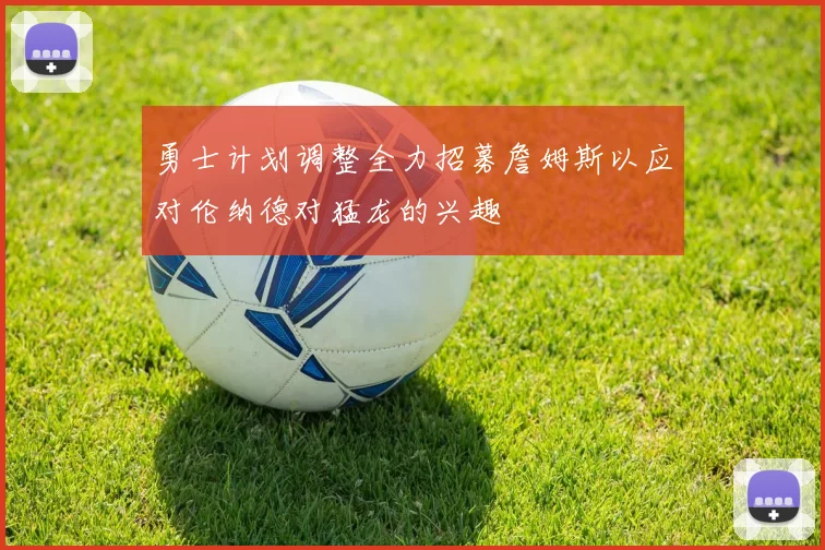 勇士计划调整全力招募詹姆斯以应对伦纳德对猛龙的兴趣