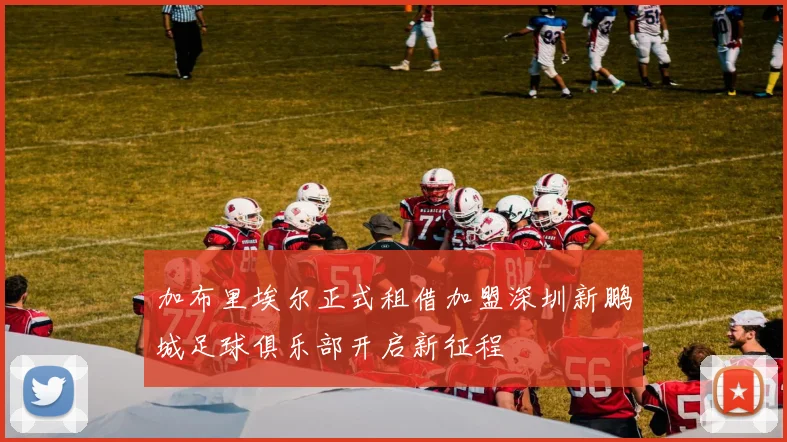 加布里埃尔正式租借加盟深圳新鹏城足球俱乐部开启新征程