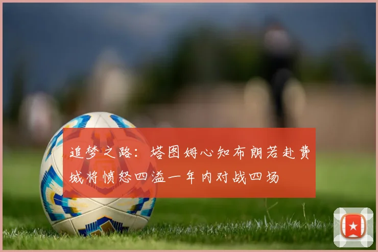 追梦之路：塔图姆心知布朗若赴费城将愤怒四溢一年内对战四场