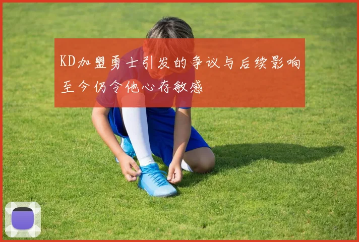 KD加盟勇士引发的争议与后续影响至今仍令他心存敏感