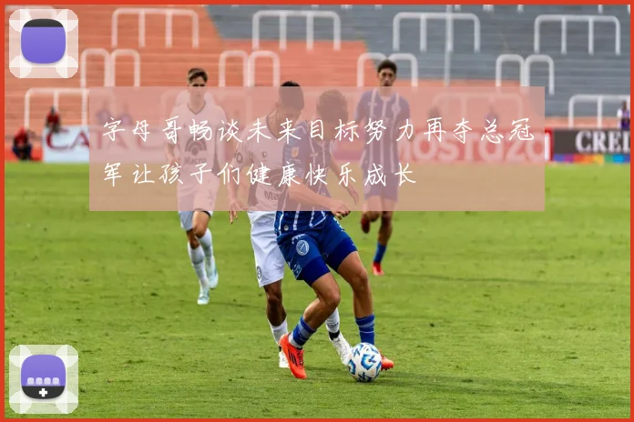 字母哥畅谈未来目标努力再夺总冠军让孩子们健康快乐成长