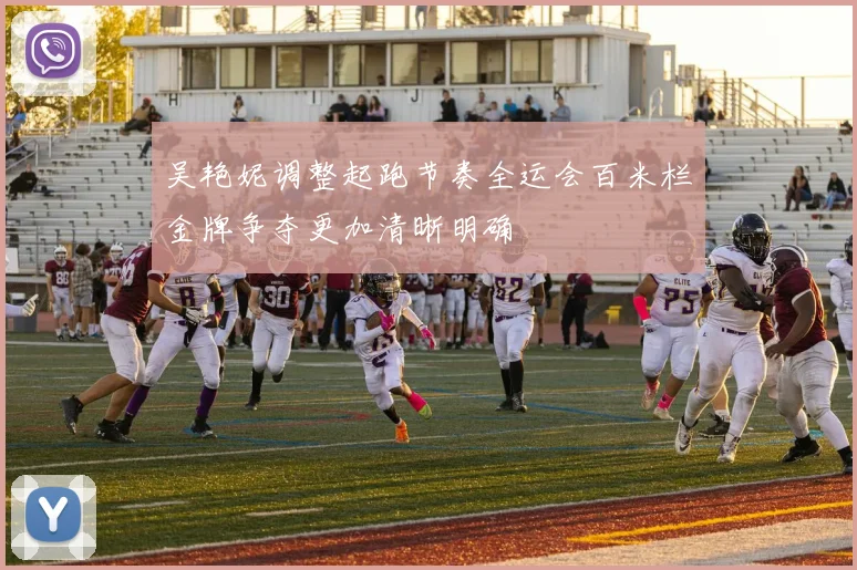 吴艳妮调整起跑节奏全运会百米栏金牌争夺更加清晰明确