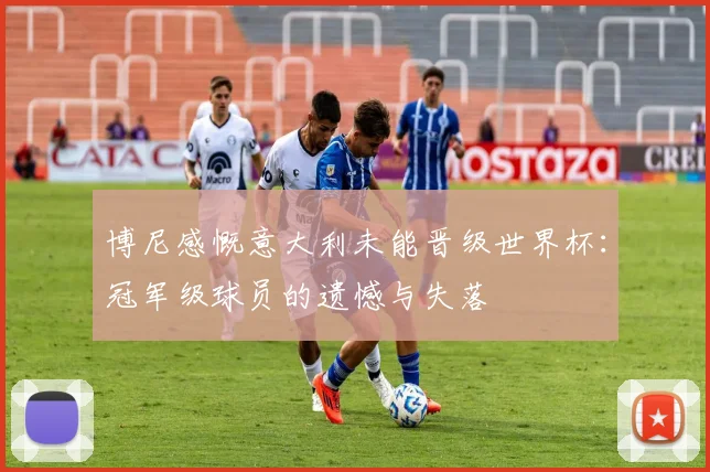 博尼感慨意大利未能晋级世界杯：冠军级球员的遗憾与失落