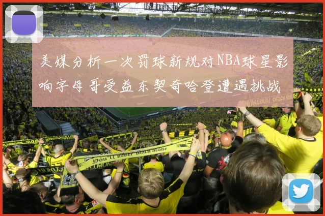 美媒分析一次罚球新规对NBA球星影响字母哥受益东契奇哈登遭遇挑战