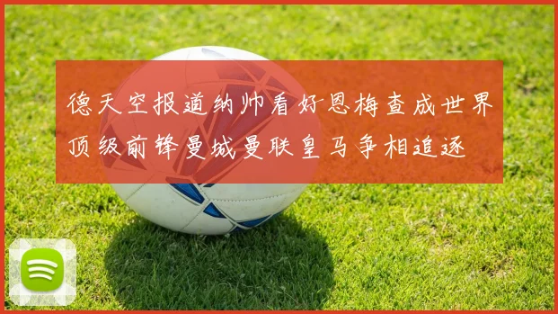德天空报道纳帅看好恩梅查成世界顶级前锋曼城曼联皇马争相追逐