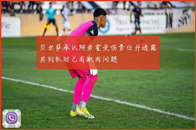 贝尔萨承认阿劳霍受伤责任并透露其到队时已有肌肉问题