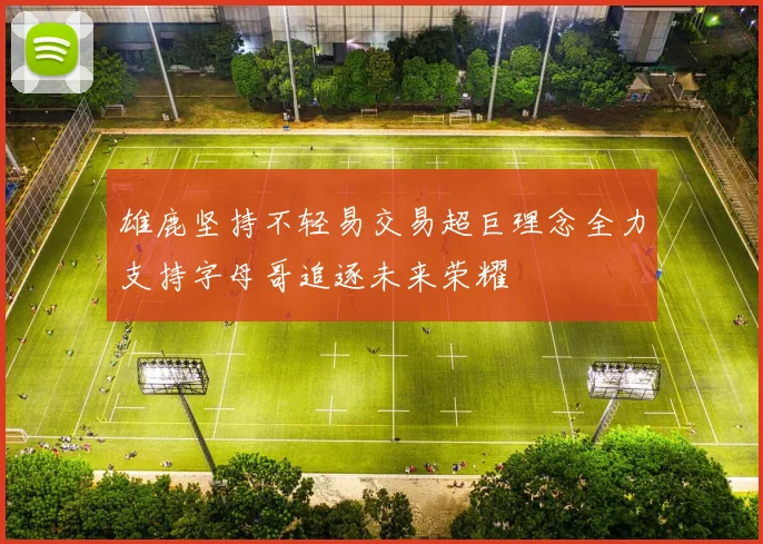 雄鹿坚持不轻易交易超巨理念全力支持字母哥追逐未来荣耀