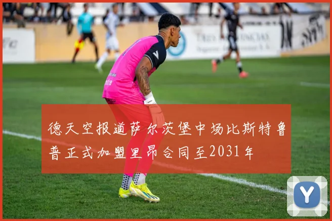 德天空报道萨尔茨堡中场比斯特鲁普正式加盟里昂合同至2031年
