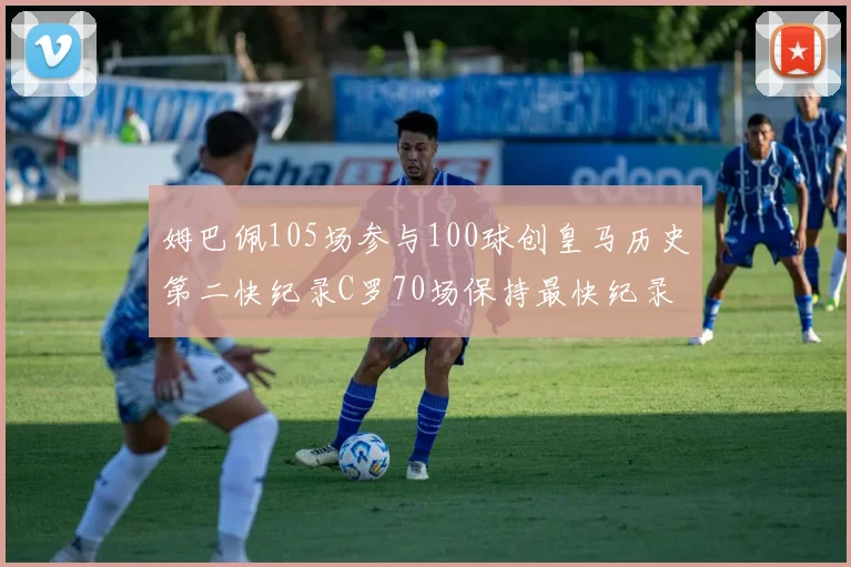 姆巴佩105场参与100球创皇马历史第二快纪录C罗70场保持最快纪录