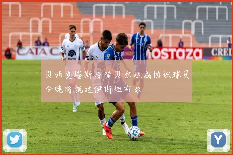 贝西克塔斯与努贝尔达成协议球员今晚将抵达伊斯坦布尔