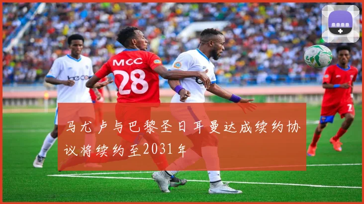 马尤卢与巴黎圣日耳曼达成续约协议将续约至2031年