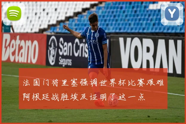 法国门将里塞强调世界杯比赛艰难阿根廷战胜埃及证明了这一点